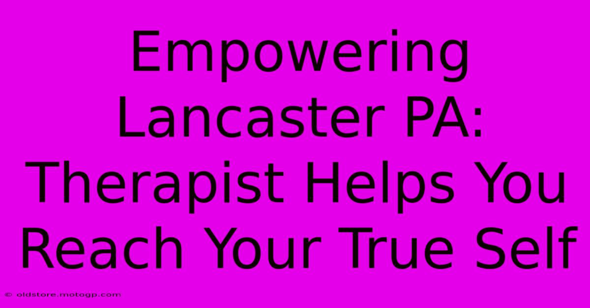 Empowering Lancaster PA: Therapist Helps You Reach Your True Self