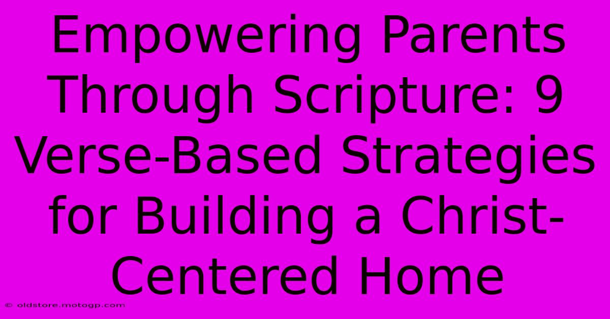 Empowering Parents Through Scripture: 9 Verse-Based Strategies For Building A Christ-Centered Home