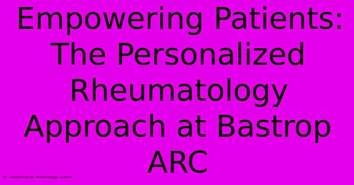 Empowering Patients: The Personalized Rheumatology Approach At Bastrop ARC