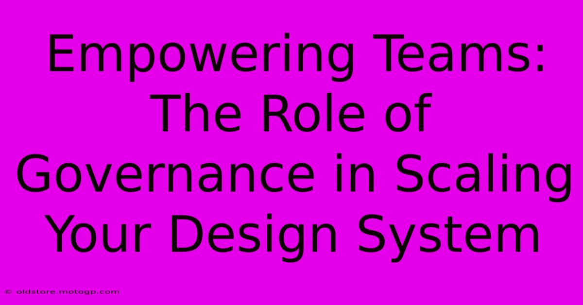 Empowering Teams: The Role Of Governance In Scaling Your Design System