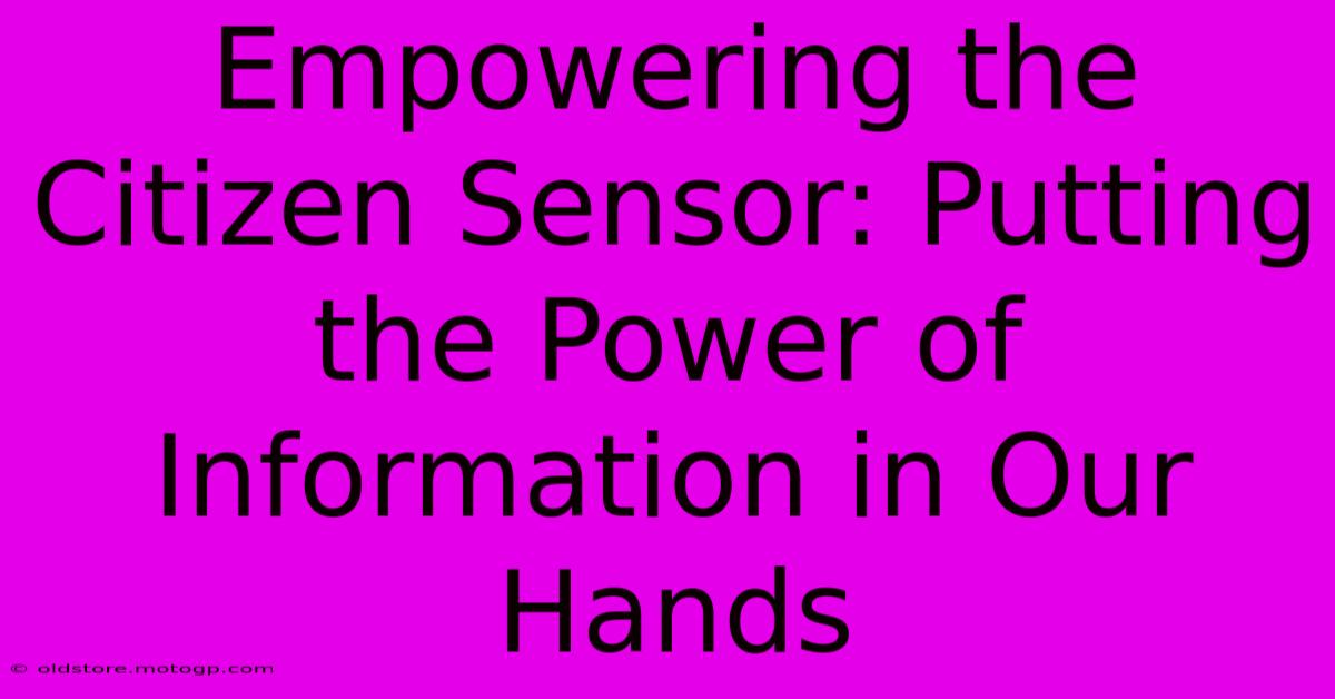 Empowering The Citizen Sensor: Putting The Power Of Information In Our Hands