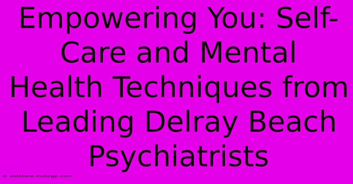 Empowering You: Self-Care And Mental Health Techniques From Leading Delray Beach Psychiatrists