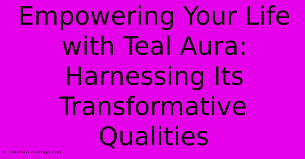 Empowering Your Life With Teal Aura: Harnessing Its Transformative Qualities