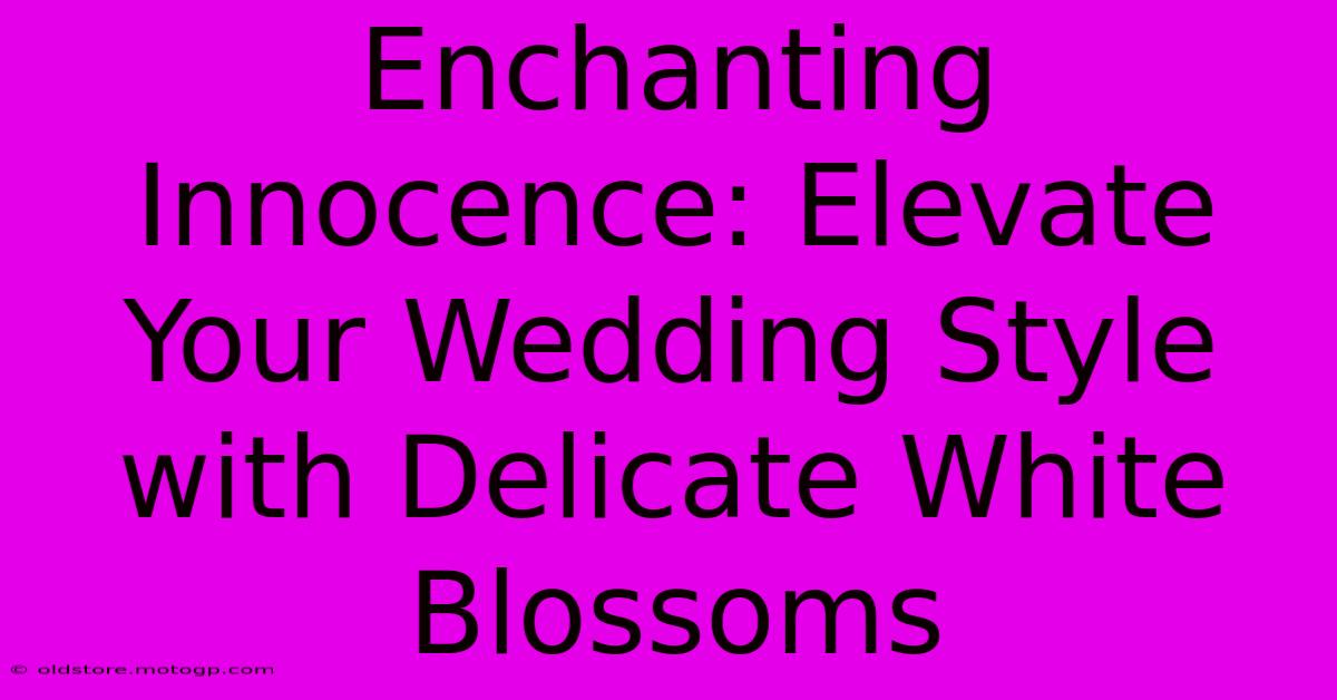 Enchanting Innocence: Elevate Your Wedding Style With Delicate White Blossoms