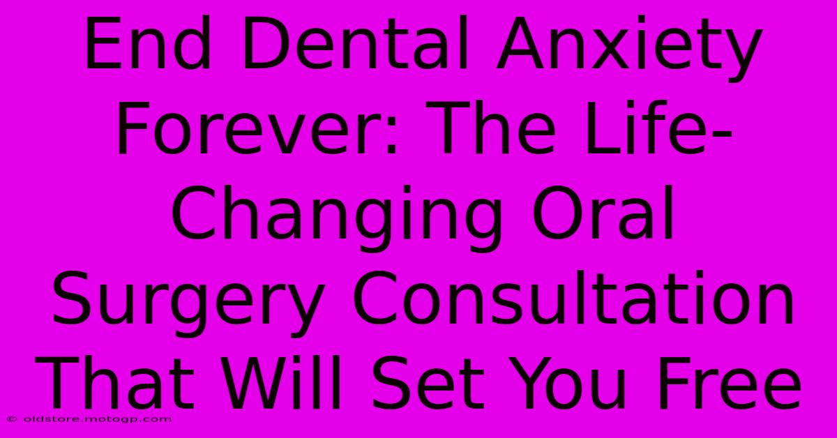 End Dental Anxiety Forever: The Life-Changing Oral Surgery Consultation That Will Set You Free