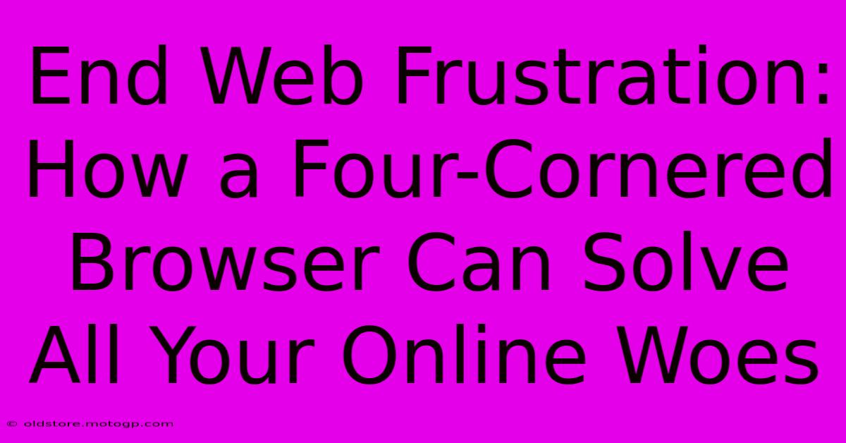 End Web Frustration: How A Four-Cornered Browser Can Solve All Your Online Woes