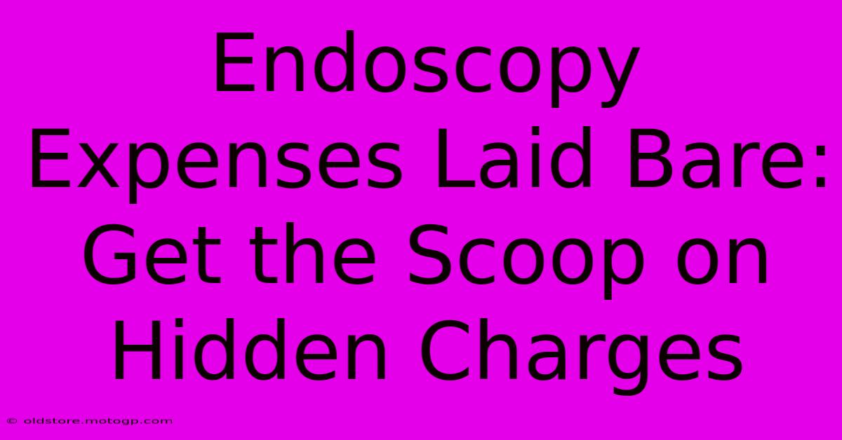 Endoscopy Expenses Laid Bare: Get The Scoop On Hidden Charges