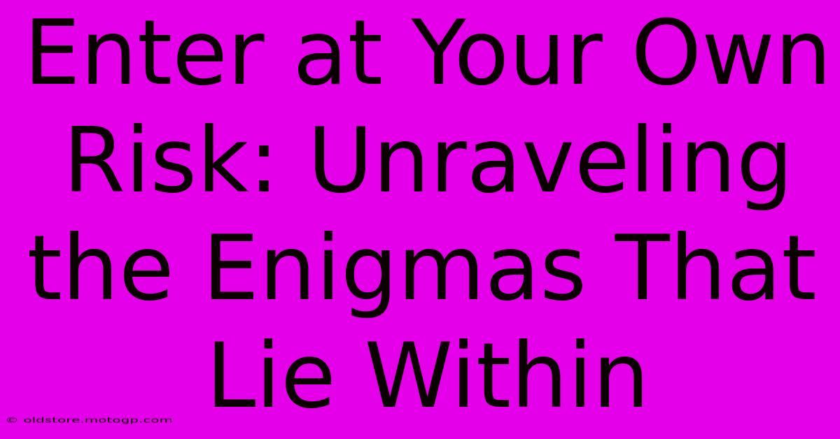 Enter At Your Own Risk: Unraveling The Enigmas That Lie Within