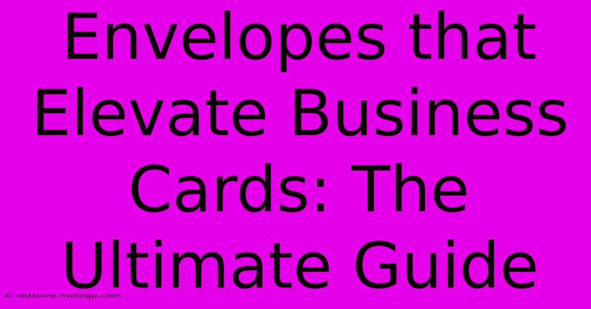 Envelopes That Elevate Business Cards: The Ultimate Guide