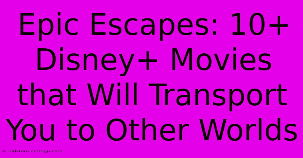 Epic Escapes: 10+ Disney+ Movies That Will Transport You To Other Worlds