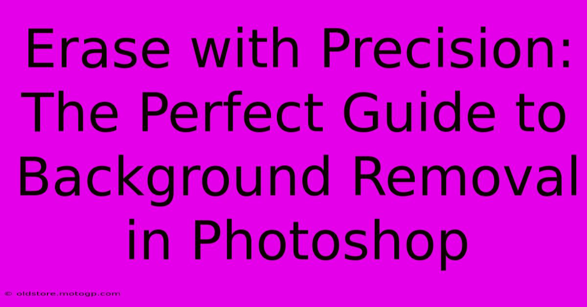 Erase With Precision: The Perfect Guide To Background Removal In Photoshop