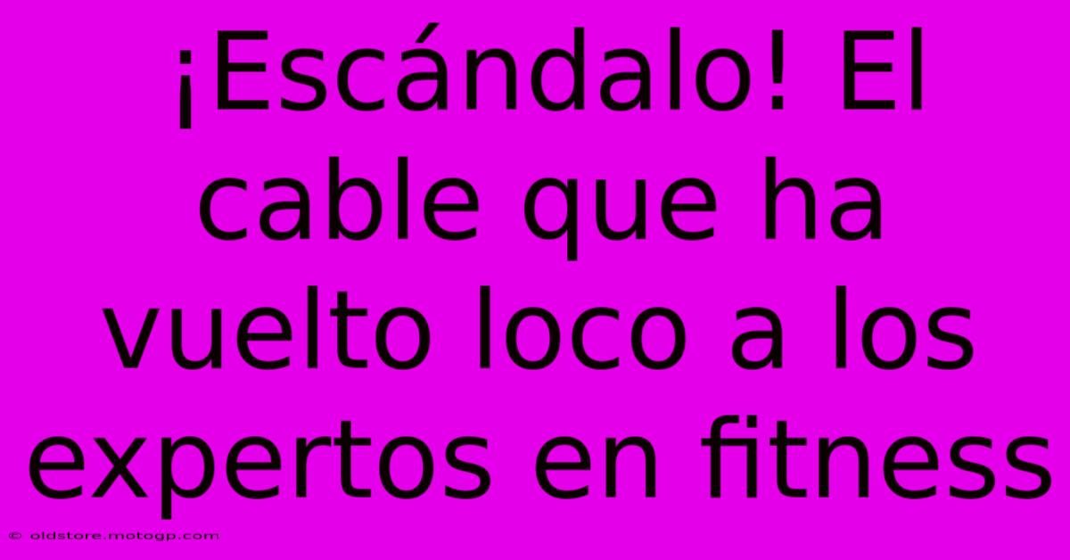 ¡Escándalo! El Cable Que Ha Vuelto Loco A Los Expertos En Fitness