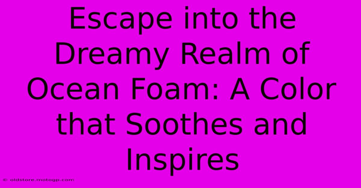 Escape Into The Dreamy Realm Of Ocean Foam: A Color That Soothes And Inspires