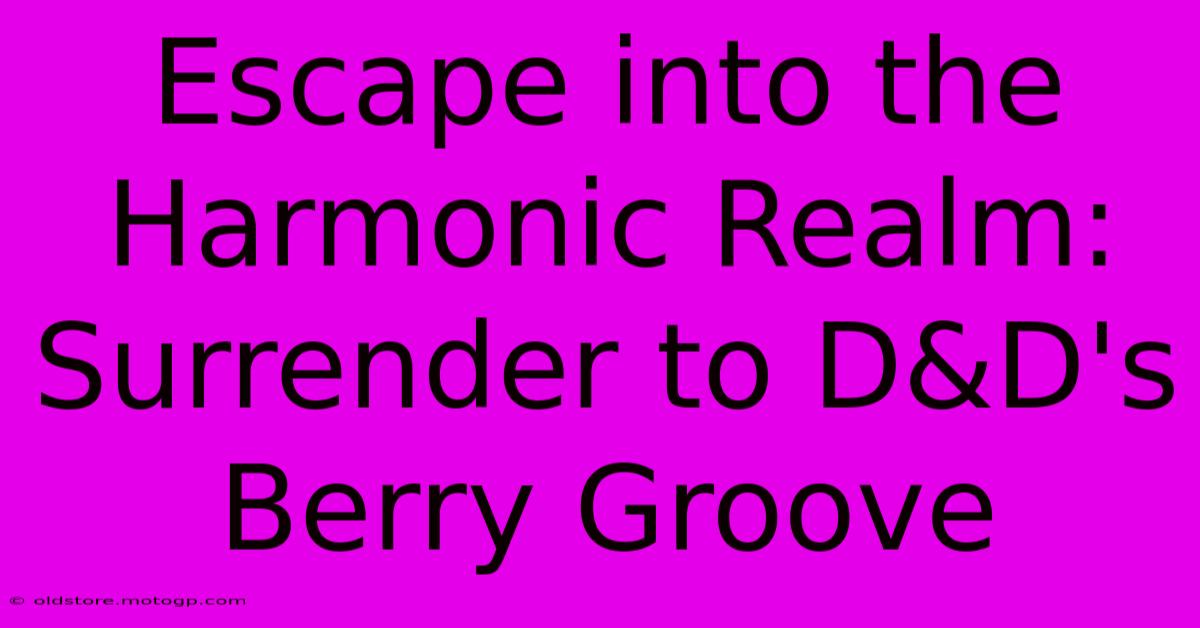 Escape Into The Harmonic Realm: Surrender To D&D's Berry Groove