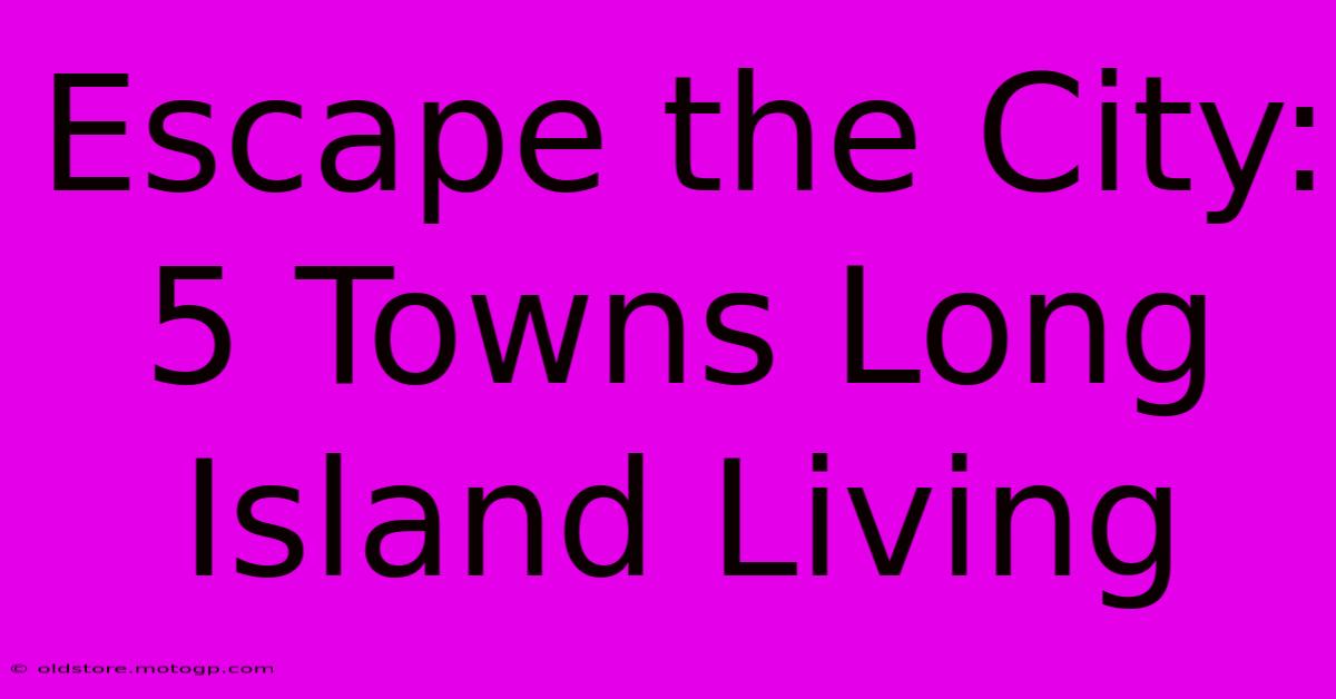 Escape The City: 5 Towns Long Island Living