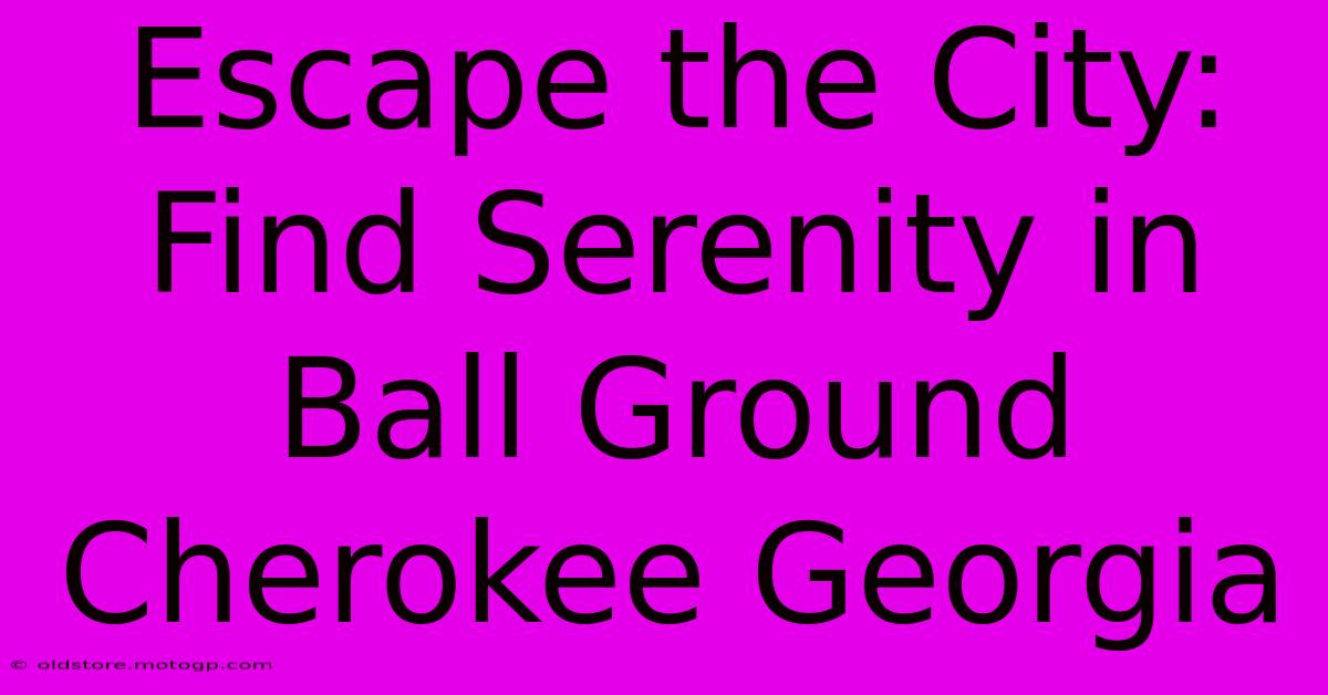 Escape The City: Find Serenity In Ball Ground Cherokee Georgia