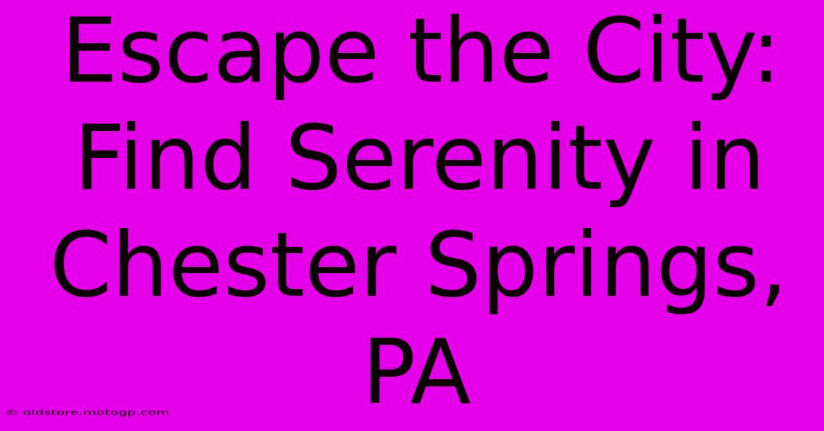 Escape The City: Find Serenity In Chester Springs, PA