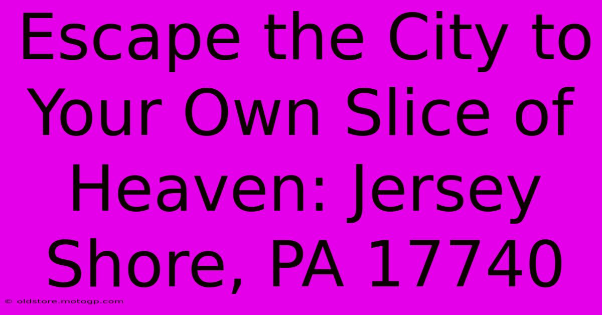 Escape The City To Your Own Slice Of Heaven: Jersey Shore, PA 17740