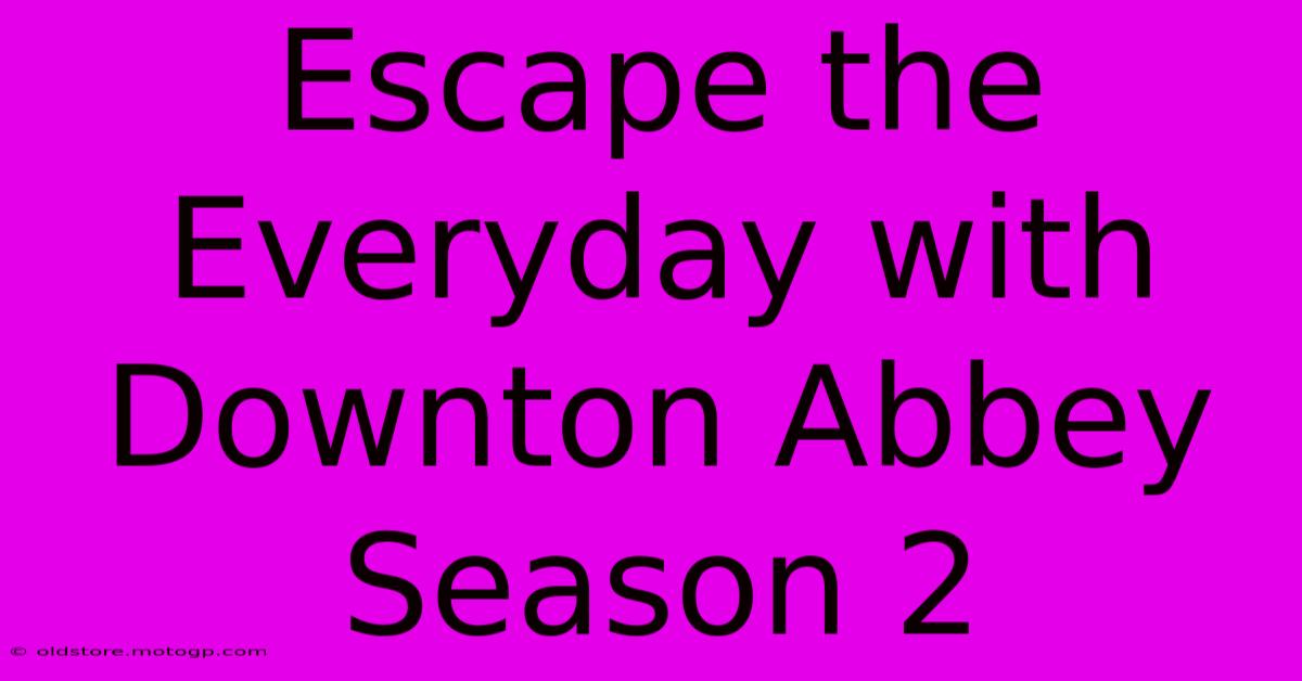 Escape The Everyday With Downton Abbey Season 2