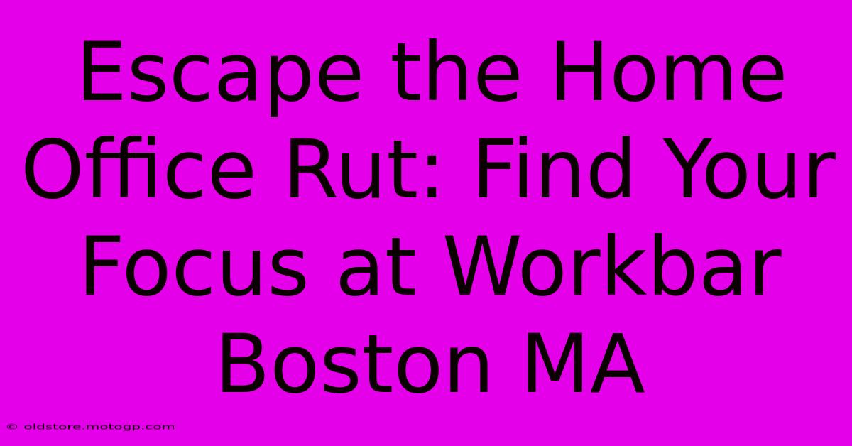 Escape The Home Office Rut: Find Your Focus At Workbar Boston MA