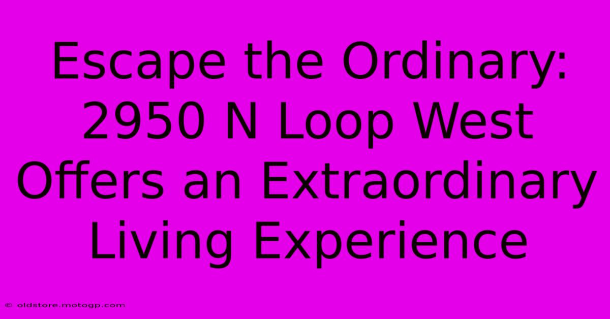 Escape The Ordinary: 2950 N Loop West Offers An Extraordinary Living Experience