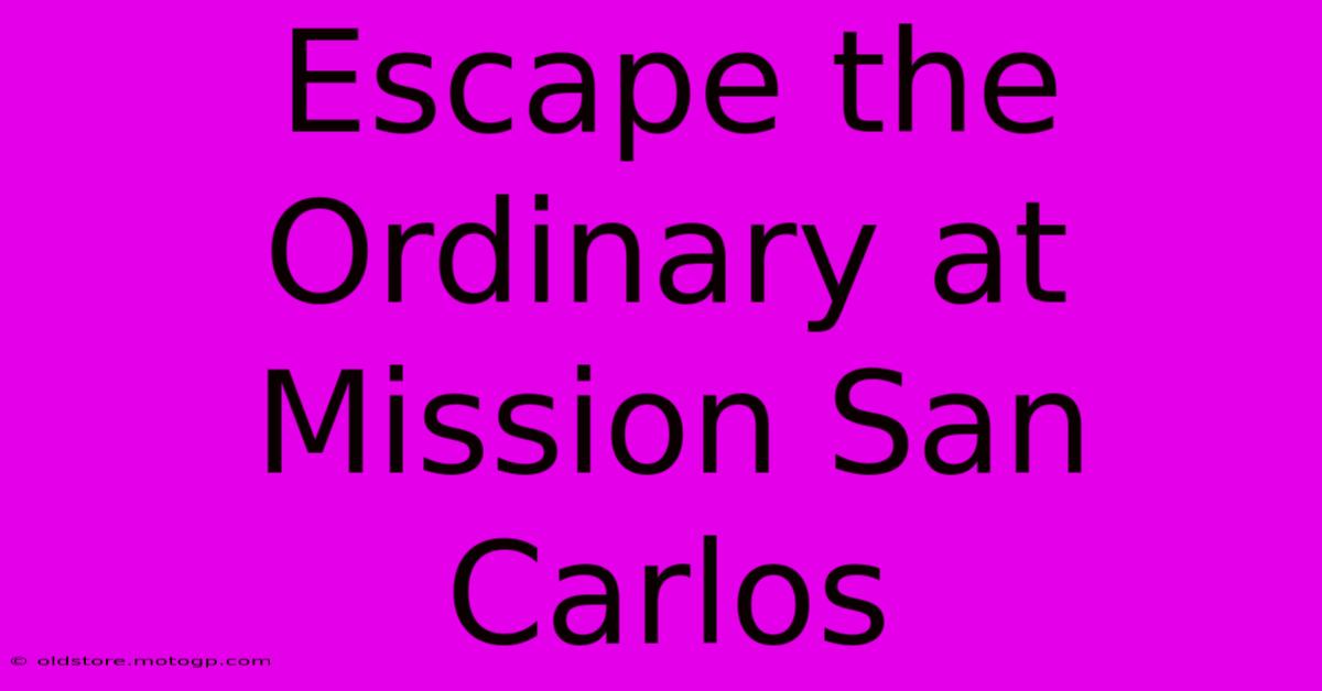 Escape The Ordinary At Mission San Carlos