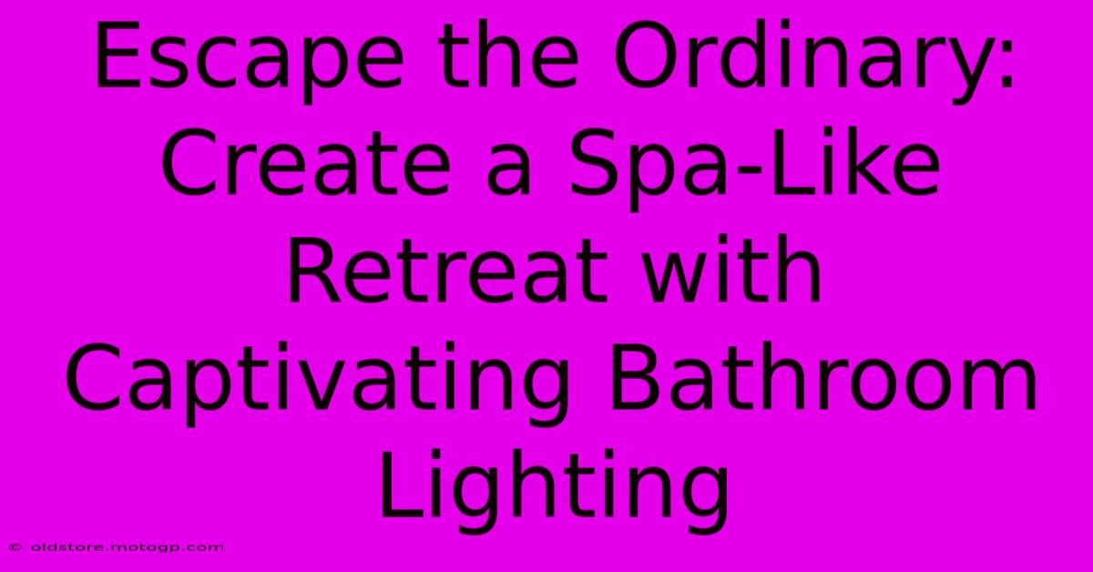 Escape The Ordinary: Create A Spa-Like Retreat With Captivating Bathroom Lighting