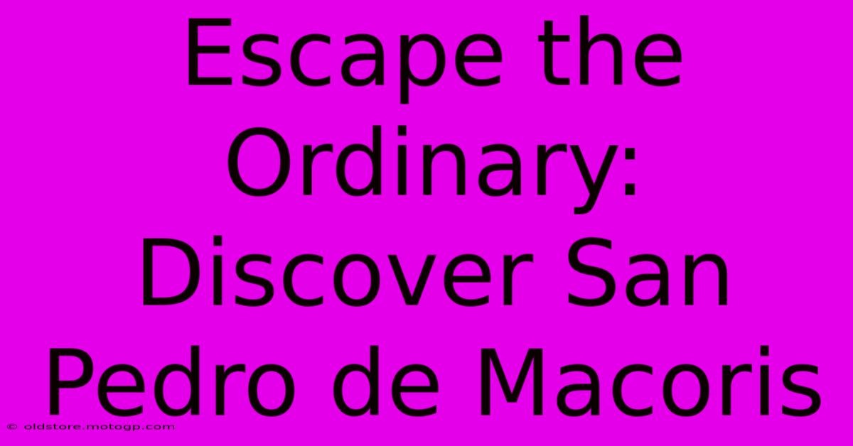 Escape The Ordinary: Discover San Pedro De Macoris