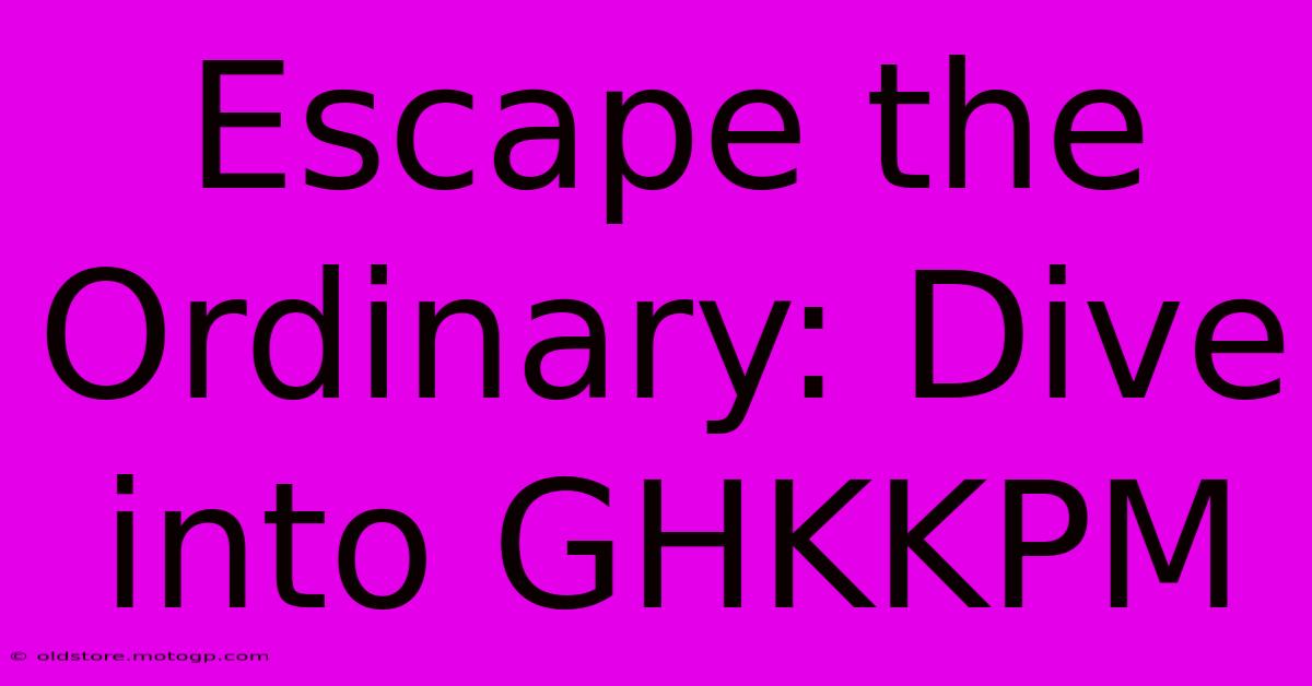 Escape The Ordinary: Dive Into GHKKPM