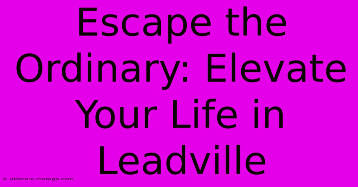 Escape The Ordinary: Elevate Your Life In Leadville