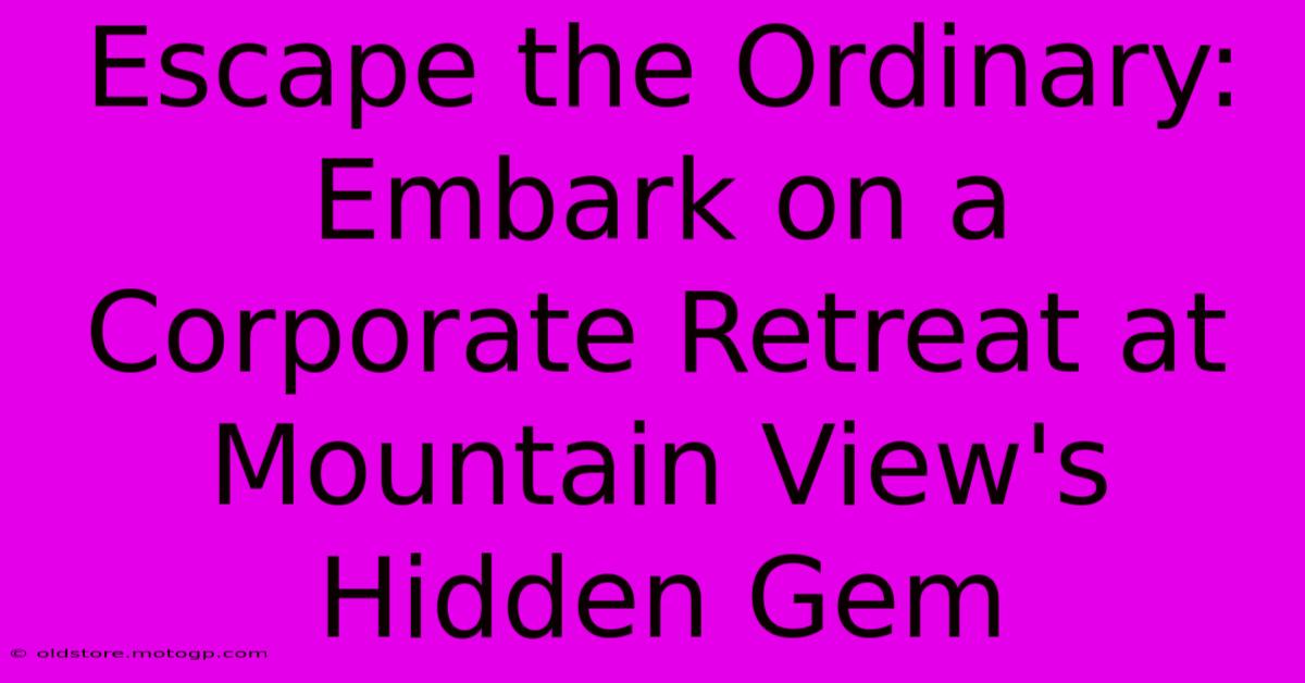 Escape The Ordinary: Embark On A Corporate Retreat At Mountain View's Hidden Gem