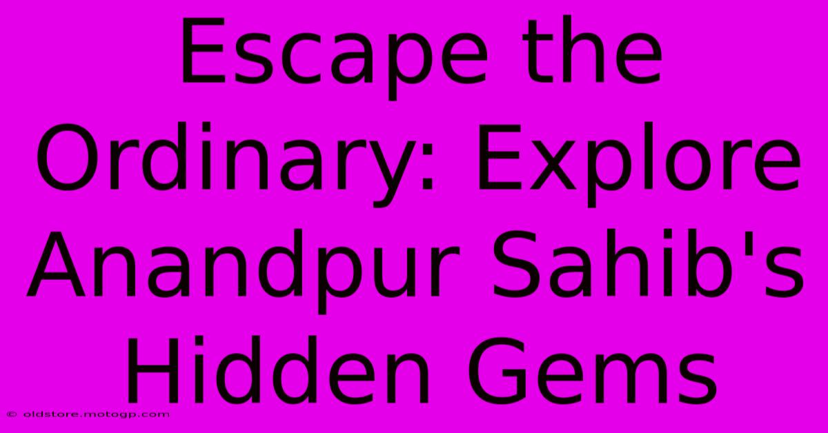 Escape The Ordinary: Explore Anandpur Sahib's Hidden Gems