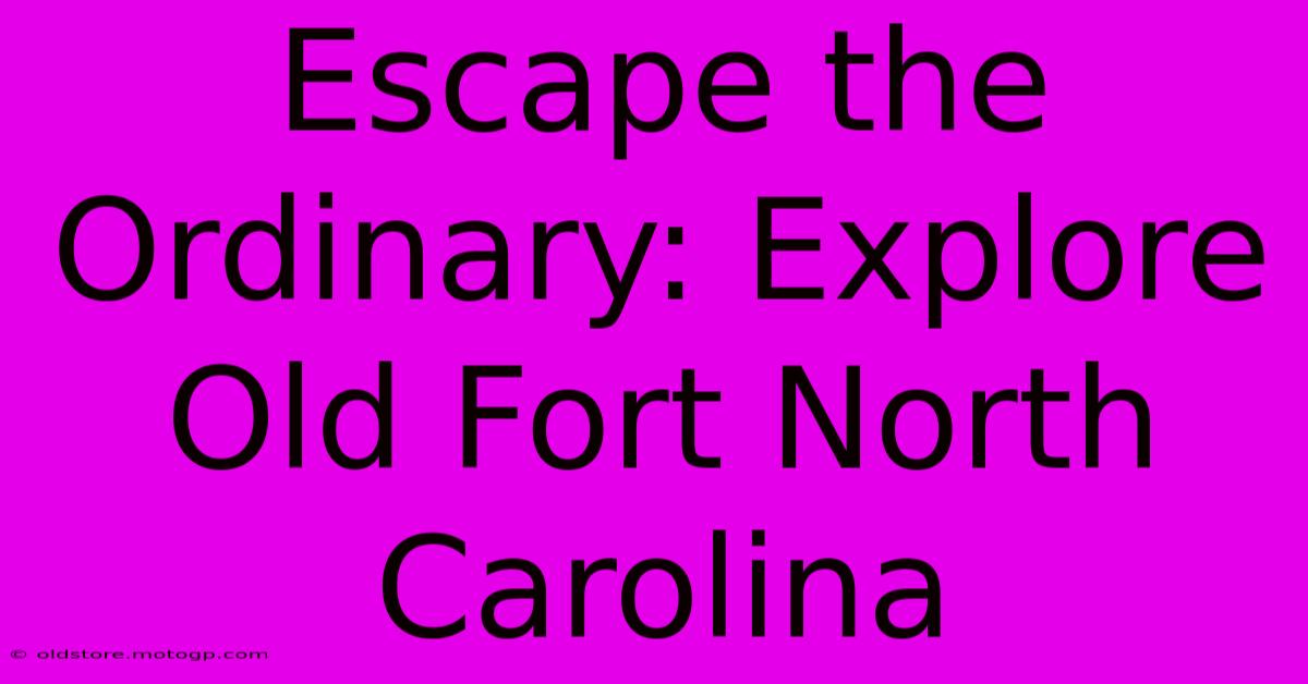 Escape The Ordinary: Explore Old Fort North Carolina