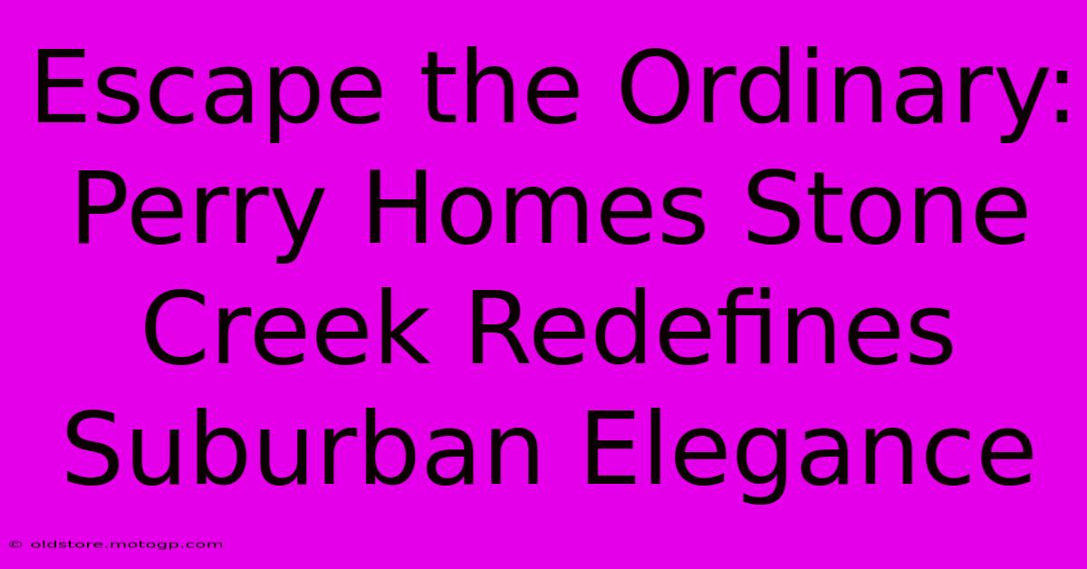 Escape The Ordinary: Perry Homes Stone Creek Redefines Suburban Elegance