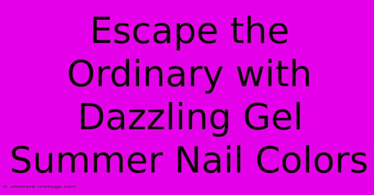 Escape The Ordinary With Dazzling Gel Summer Nail Colors