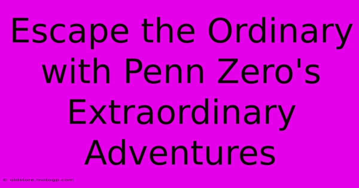 Escape The Ordinary With Penn Zero's Extraordinary Adventures