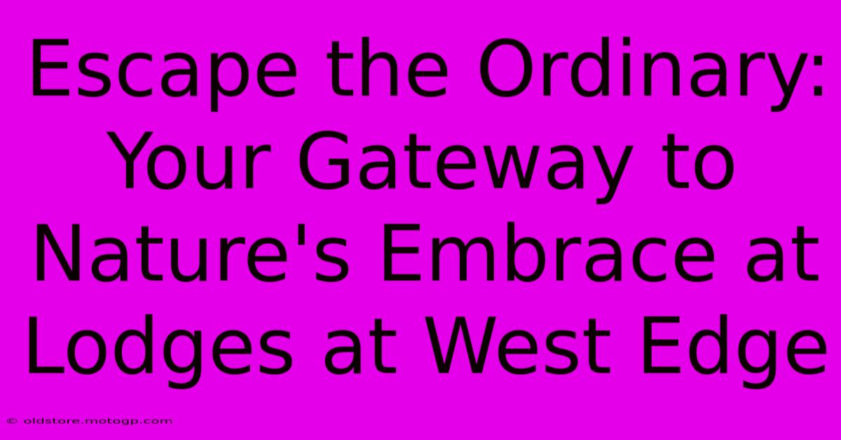 Escape The Ordinary: Your Gateway To Nature's Embrace At Lodges At West Edge