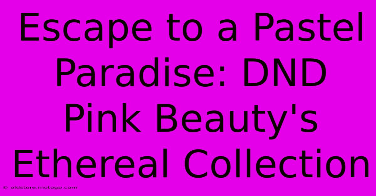 Escape To A Pastel Paradise: DND Pink Beauty's Ethereal Collection