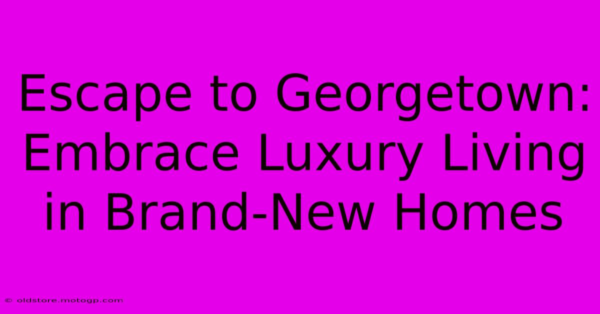 Escape To Georgetown: Embrace Luxury Living In Brand-New Homes