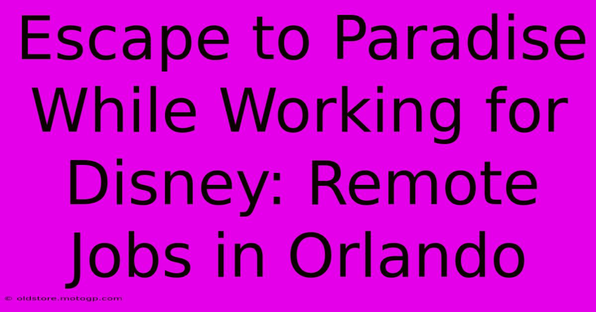 Escape To Paradise While Working For Disney: Remote Jobs In Orlando