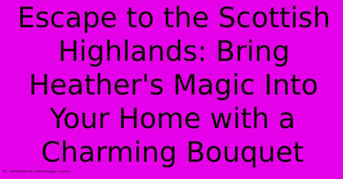 Escape To The Scottish Highlands: Bring Heather's Magic Into Your Home With A Charming Bouquet