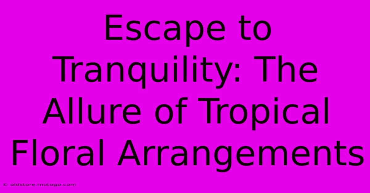 Escape To Tranquility: The Allure Of Tropical Floral Arrangements