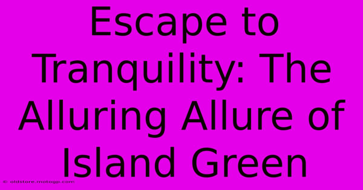 Escape To Tranquility: The Alluring Allure Of Island Green