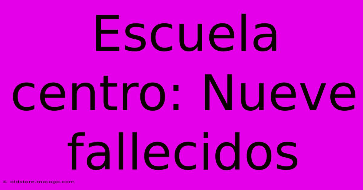 Escuela Centro: Nueve Fallecidos