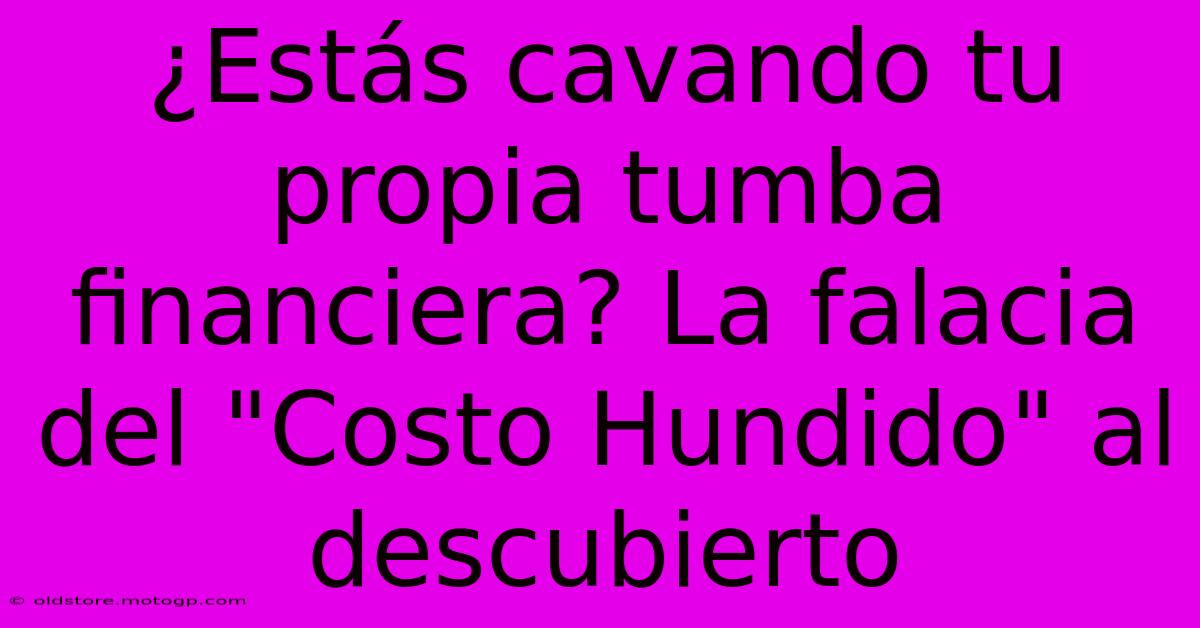 ¿Estás Cavando Tu Propia Tumba Financiera? La Falacia Del 