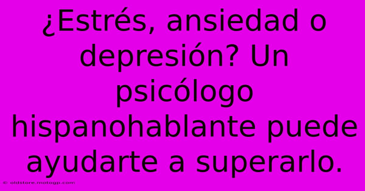 ¿Estrés, Ansiedad O Depresión? Un Psicólogo Hispanohablante Puede Ayudarte A Superarlo.