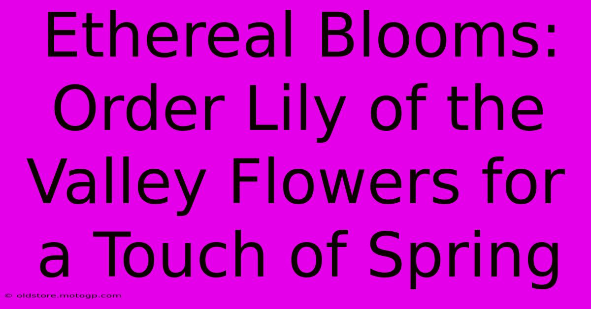 Ethereal Blooms: Order Lily Of The Valley Flowers For A Touch Of Spring