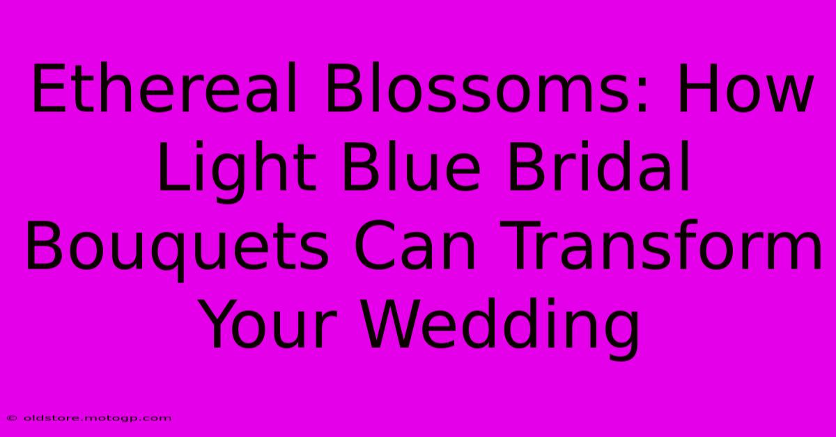 Ethereal Blossoms: How Light Blue Bridal Bouquets Can Transform Your Wedding