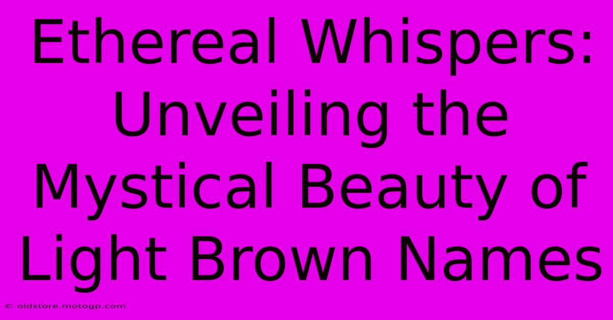 Ethereal Whispers: Unveiling The Mystical Beauty Of Light Brown Names