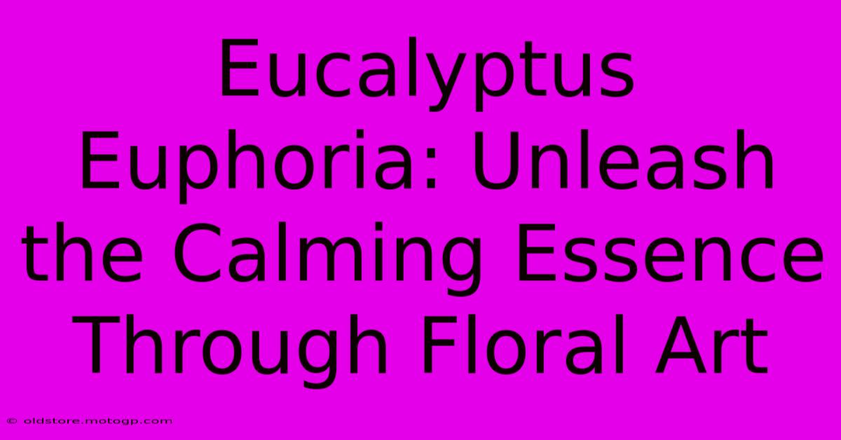 Eucalyptus Euphoria: Unleash The Calming Essence Through Floral Art